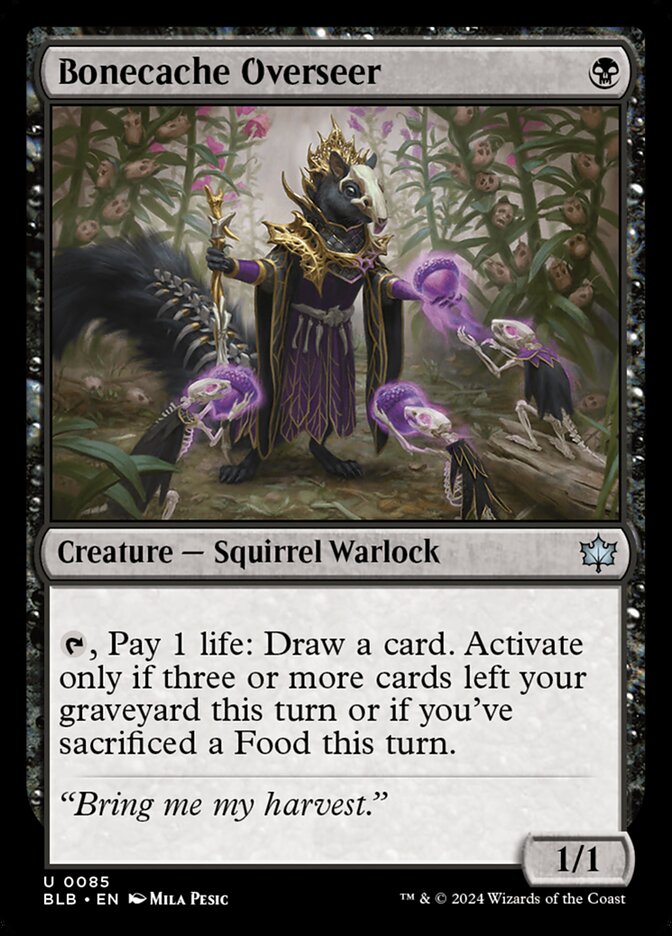 Bonecache Overseer {B} Creature – Squirrel Warlock 1/1: Tap, Pay 1 life: Draw a card. Activate only if three or more cards have left your graveyard this turn or you've sacrificed a Food this turn.
