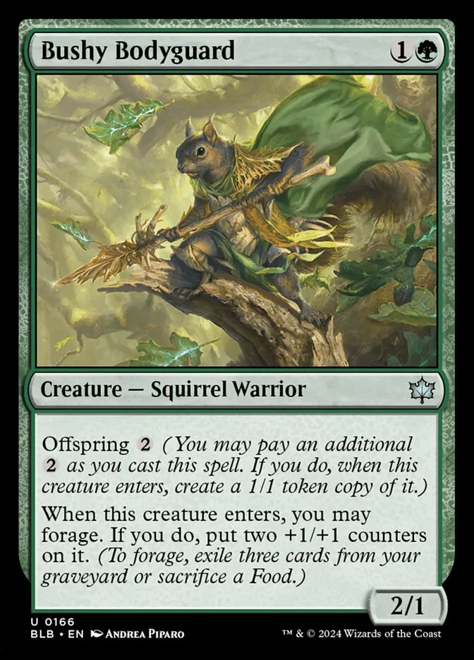 Bushy Bodyguard {1}{G} Creature – Squirrel Warrior 2/1: Offspring {2}. When this creature enters, you may forage. If you do, put two +1/+1 counters on it